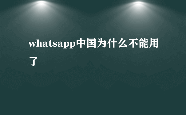 whatsapp中国为什么不能用了