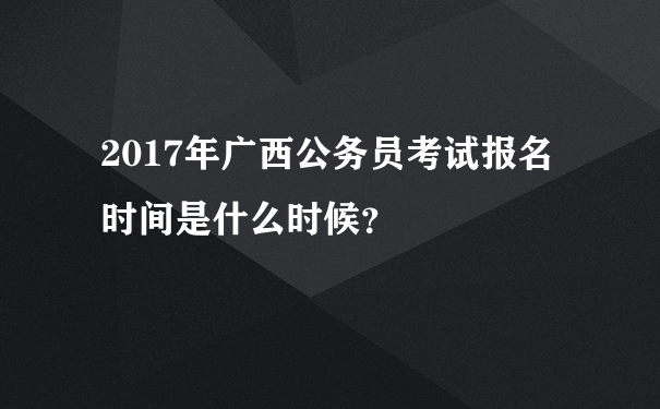2017年广西公务员考试报名时间是什么时候？