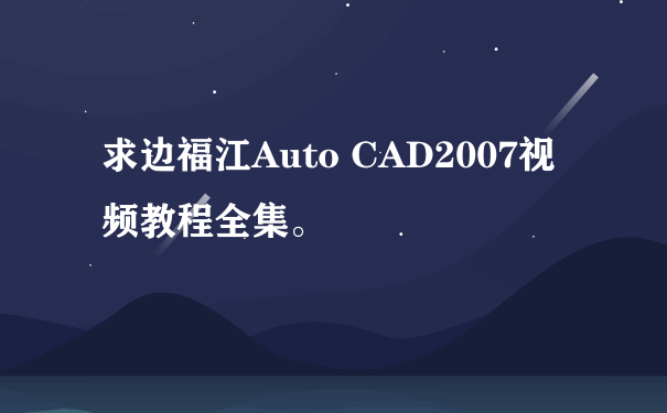 求边福江Auto CAD2007视频教程全集。