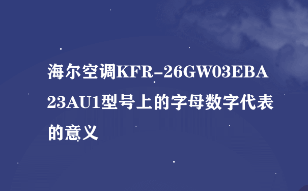 海尔空调KFR-26GW03EBA23AU1型号上的字母数字代表的意义