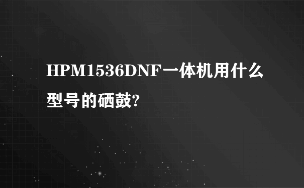 HPM1536DNF一体机用什么型号的硒鼓?