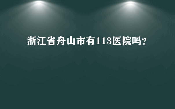 浙江省舟山市有113医院吗？