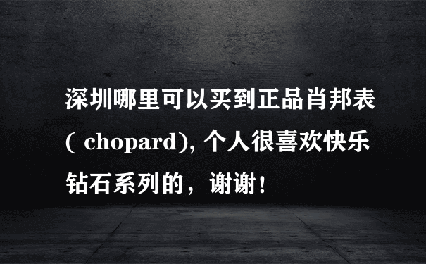 深圳哪里可以买到正品肖邦表( chopard), 个人很喜欢快乐钻石系列的，谢谢！