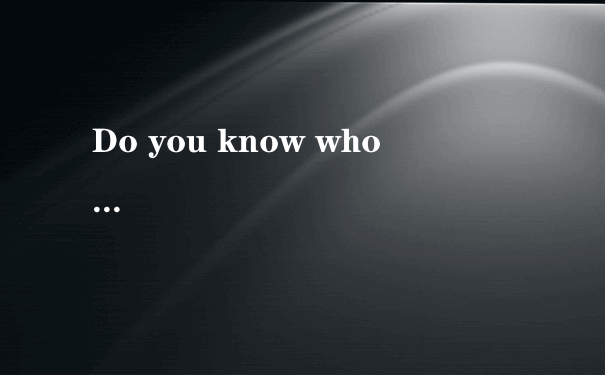 Do you know who               ...