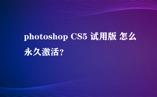 photoshop CS5 试用版 怎么永久激活？