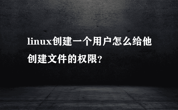 linux创建一个用户怎么给他创建文件的权限？