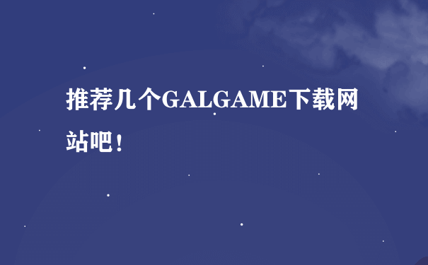推荐几个GALGAME下载网站吧！