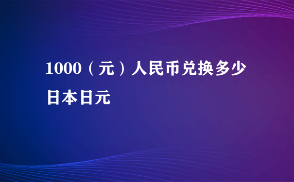 1000（元）人民币兑换多少日本日元