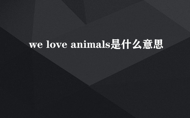 we love animals是什么意思