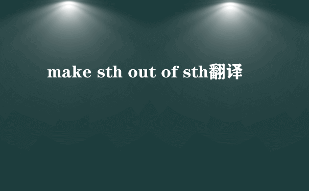 make sth out of sth翻译