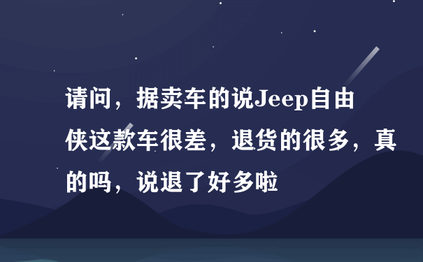 请问，据卖车的说Jeep自由侠这款车很差，退货的很多，真的吗，说退了好多啦