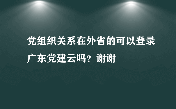 党组织关系在外省的可以登录广东党建云吗？谢谢