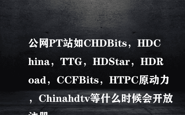公网PT站如CHDBits，HDChina，TTG，HDStar，HDRoad，CCFBits，HTPC原动力，Chinahdtv等什么时候会开放注册