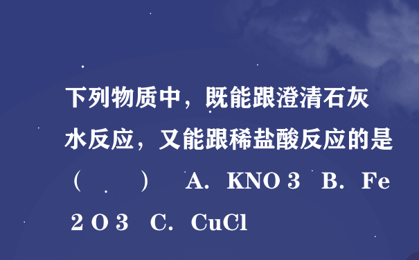 下列物质中，既能跟澄清石灰水反应，又能跟稀盐酸反应的是（　　）    A．KNO 3   B．Fe 2 O 3   C．CuCl
