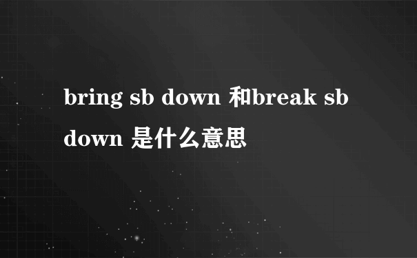 bring sb down 和break sb down 是什么意思