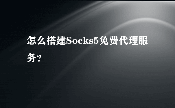 怎么搭建Socks5免费代理服务？