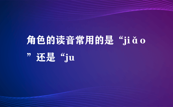 角色的读音常用的是“jiǎo”还是“ju
