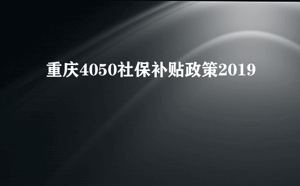 重庆4050社保补贴政策2019