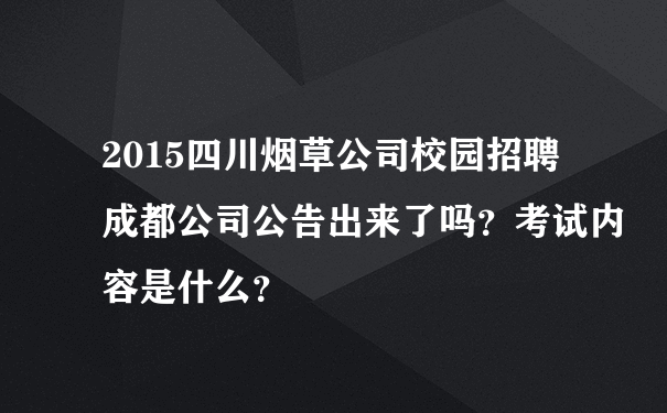 2015四川烟草公司校园招聘成都公司公告出来了吗？考试内容是什么？