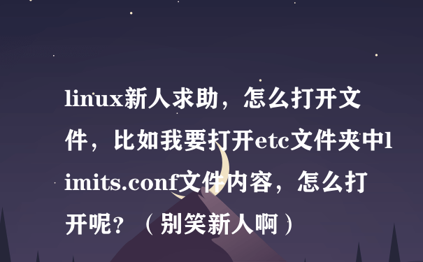 linux新人求助，怎么打开文件，比如我要打开etc文件夹中limits.conf文件内容，怎么打开呢？（别笑新人啊）