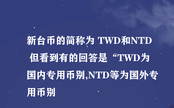 新台币的简称为 TWD和NTD 但看到有的回答是“TWD为国内专用币别,NTD等为国外专用币别