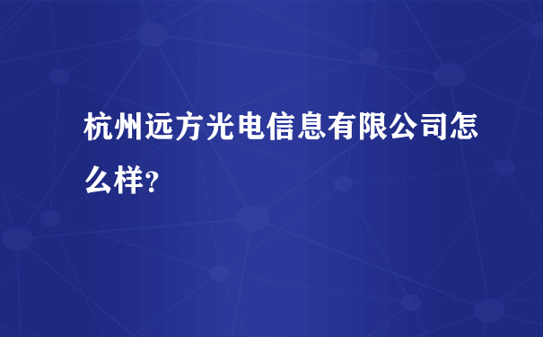 杭州远方光电信息有限公司怎么样？