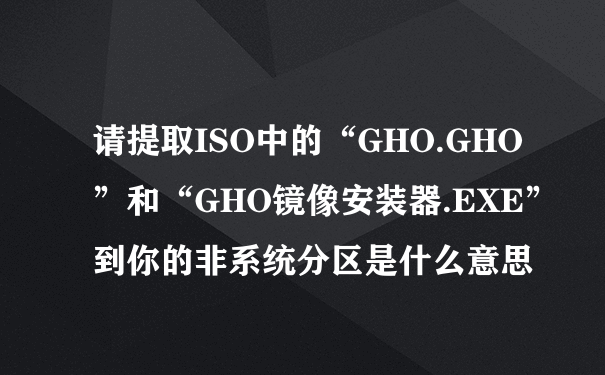 请提取ISO中的“GHO.GHO”和“GHO镜像安装器.EXE”到你的非系统分区是什么意思