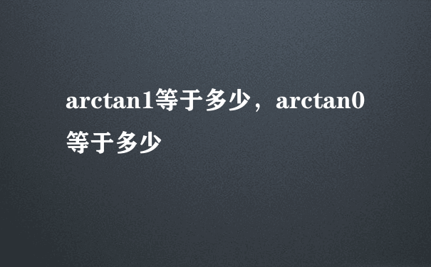 arctan1等于多少，arctan0等于多少