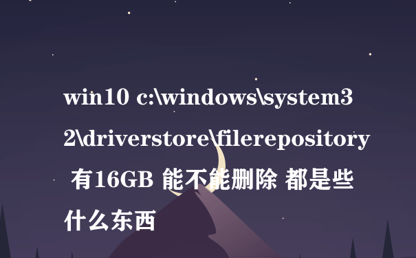 win10 c:\windows\system32\driverstore\filerepository 有16GB 能不能删除 都是些什么东西