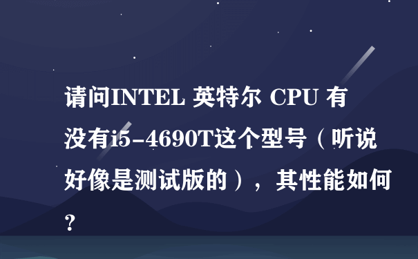 请问INTEL 英特尔 CPU 有没有i5-4690T这个型号（听说好像是测试版的），其性能如何？