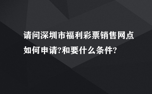 请问深圳市福利彩票销售网点如何申请?和要什么条件?