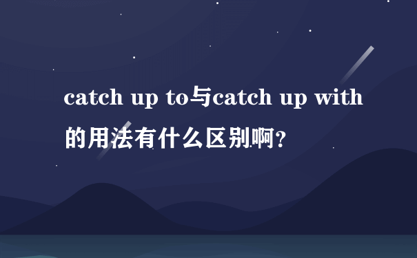 catch up to与catch up with的用法有什么区别啊？