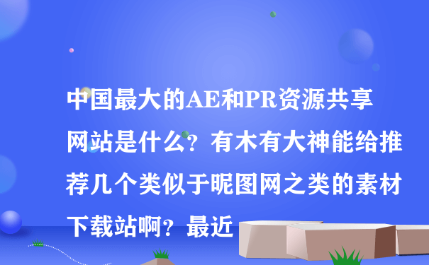 中国最大的AE和PR资源共享网站是什么？有木有大神能给推荐几个类似于昵图网之类的素材下载站啊？最近