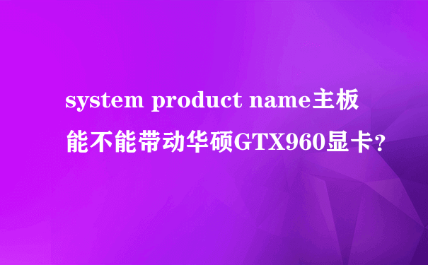 system product name主板能不能带动华硕GTX960显卡？