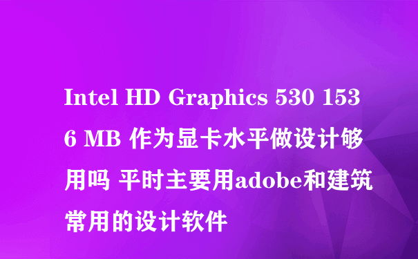Intel HD Graphics 530 1536 MB 作为显卡水平做设计够用吗 平时主要用adobe和建筑常用的设计软件