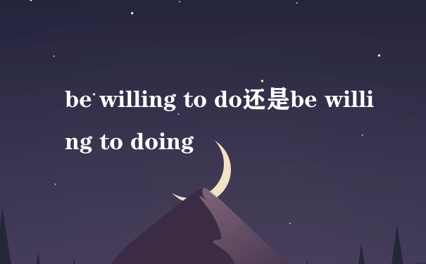 be willing to do还是be willing to doing
