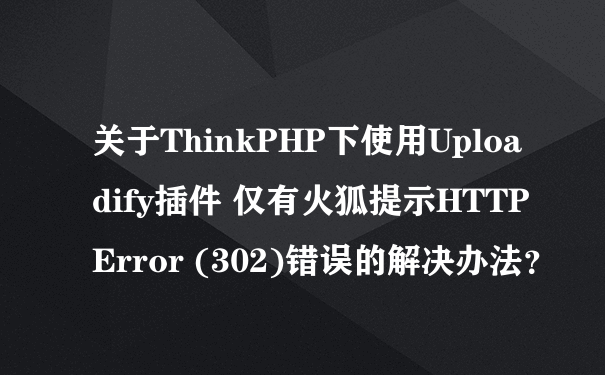 关于ThinkPHP下使用Uploadify插件 仅有火狐提示HTTP Error (302)错误的解决办法？