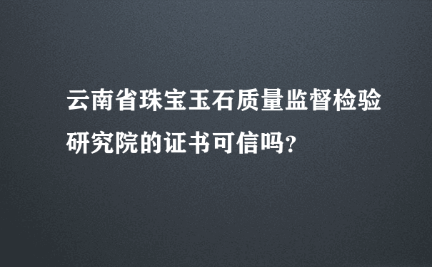 云南省珠宝玉石质量监督检验研究院的证书可信吗？