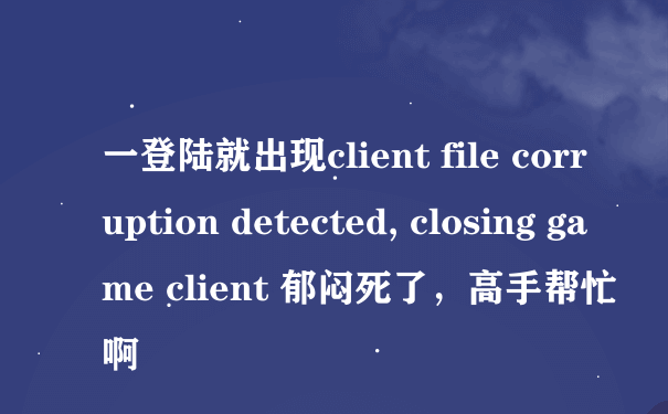 一登陆就出现client file corruption detected, closing game client 郁闷死了，高手帮忙啊
