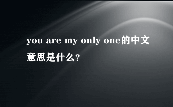 you are my only one的中文意思是什么？