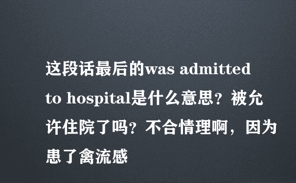这段话最后的was admitted to hospital是什么意思？被允许住院了吗？不合情理啊，因为患了禽流感