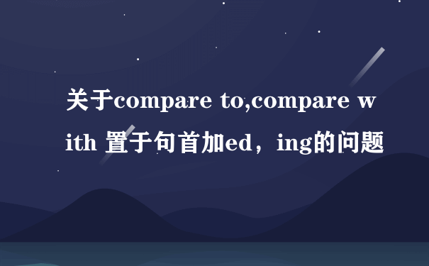 关于compare to,compare with 置于句首加ed，ing的问题