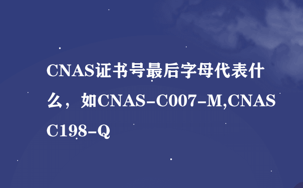 CNAS证书号最后字母代表什么，如CNAS-C007-M,CNAS C198-Q