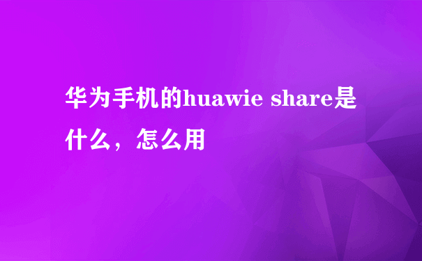 华为手机的huawie share是什么，怎么用