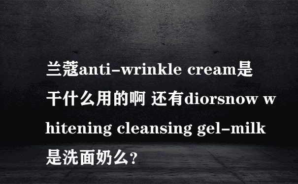 兰蔻anti-wrinkle cream是干什么用的啊 还有diorsnow whitening cleansing gel-milk是洗面奶么？