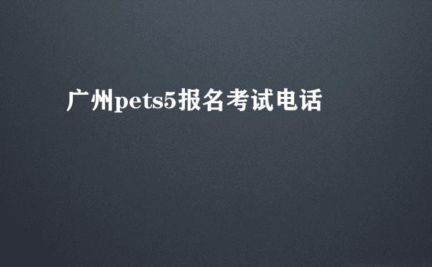 广州pets5报名考试电话