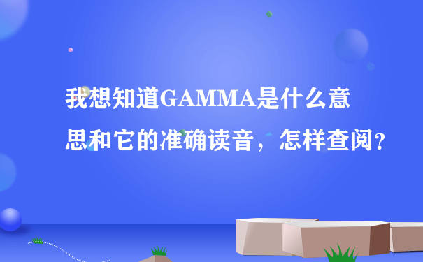 我想知道GAMMA是什么意思和它的准确读音，怎样查阅？