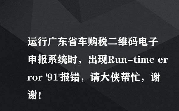 运行广东省车购税二维码电子申报系统时，出现Run-time error '91'报错，请大侠帮忙，谢谢！