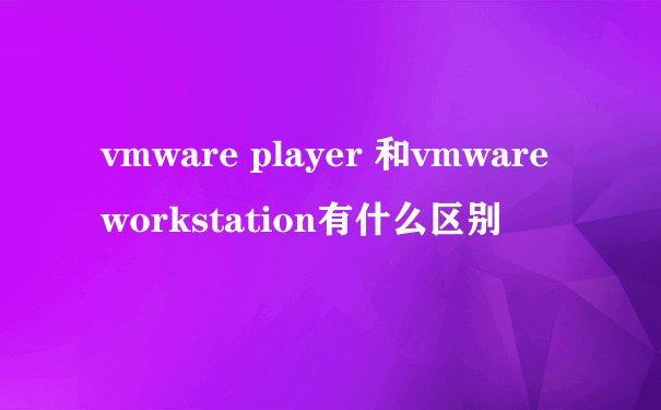 vmware player 和vmware workstation有什么区别