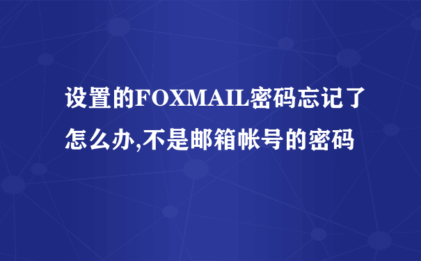 设置的FOXMAIL密码忘记了怎么办,不是邮箱帐号的密码